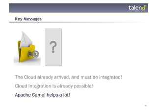 Key Messages




The Cloud already arrived, and must be integrated!
Cloud Integration is already possible!
Apache Camel helps a lot!

© Talend 2011                                        11
 