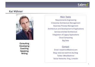 Kai Wähner

                                            Main Tasks
                                      Requirements Engineering
                                 Enterprise Architecture Management
                                   Business Process Management
                             Architecture and Development of Applications
                                     Service-oriented Architecture
                                  Integration of Legacy Applications
                                          Cloud Computing
                                              Big Data
                Consulting
                Developing                    Contact
                 Coaching
                                    Email: kwaehner@talend.com
                 Speaking
                  Writing          Blog: www.kai-waehner.de/blog
                                        Twitter: @KaiWaehner
                                   Social Networks: Xing, LinkedIn

© Talend 2011                                                               2
 