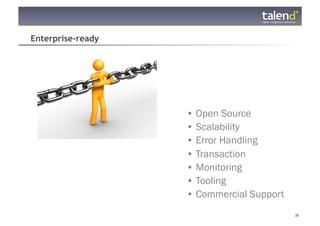 Enterprise-ready




                   •  Open Source
                   •  Scalability
                   •  Error Handling
                   •  Transaction
                   •  Monitoring
                   •  Tooling
                   •  Commercial Support
© Talend 2011                              26
 