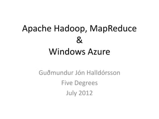 Apache Hadoop, MapReduce
           &
     Windows Azure

   Guðmundur Jón Halldórsson
        Five Degrees
          July 2012
 