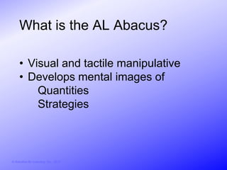 What is the AL Abacus?

     • Visual and tactile manipulative
     • Develops mental images of
         Quantities
         Strategies



© Activities for Learning, Inc., 2012
 