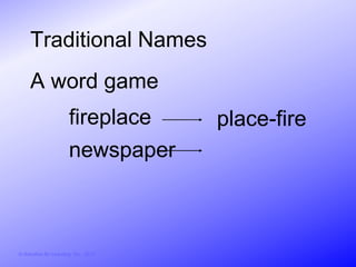 Traditional Names
     A word game
                        fireplace       place-fire
                        newspaper



© Activities for Learning, Inc., 2012
 
