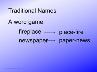 Traditional Names
     A word game
                        fireplace       place-fire
                        newspaper       paper-news



© Activities for Learning, Inc., 2012
 