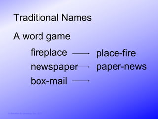 Traditional Names
     A word game
                        fireplace       place-fire
                        newspaper       paper-news
                        box-mail


© Activities for Learning, Inc., 2012
 