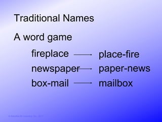 Traditional Names
     A word game
                        fireplace       place-fire
                        newspaper       paper-news
                        box-mail        mailbox


© Activities for Learning, Inc., 2012
 