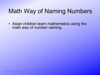 Math Way of Naming Numbers
     • Asian children learn mathematics using the
       math way of number naming.




© Activities for Learning, Inc., 2012
 