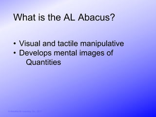 What is the AL Abacus?

     • Visual and tactile manipulative
     • Develops mental images of
         Quantities




© Activities for Learning, Inc., 2012
 