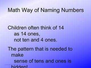 Math Way of Naming Numbers


     Children often think of 14
       as 14 ones,
       not ten and 4 ones.
     The pattern that is needed to
      make
       sense of tens and ones is
© Activities for Learning, Inc., 2012
 