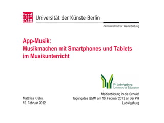 App-Musik:
Musikmachen mit Smartphones und Tablets
im Musikunterricht




                                     Medienbildung in die Schule!
Matthias Krebs     Tagung des IZMM am 10. Februar 2012 an der PH
10. Februar 2012                                    Ludwigsburg
 
