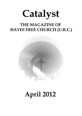 Catalyst
   THE MAGAZINE OF
HAYES FREE CHURCH (U.R.C.)




      April 2012
 