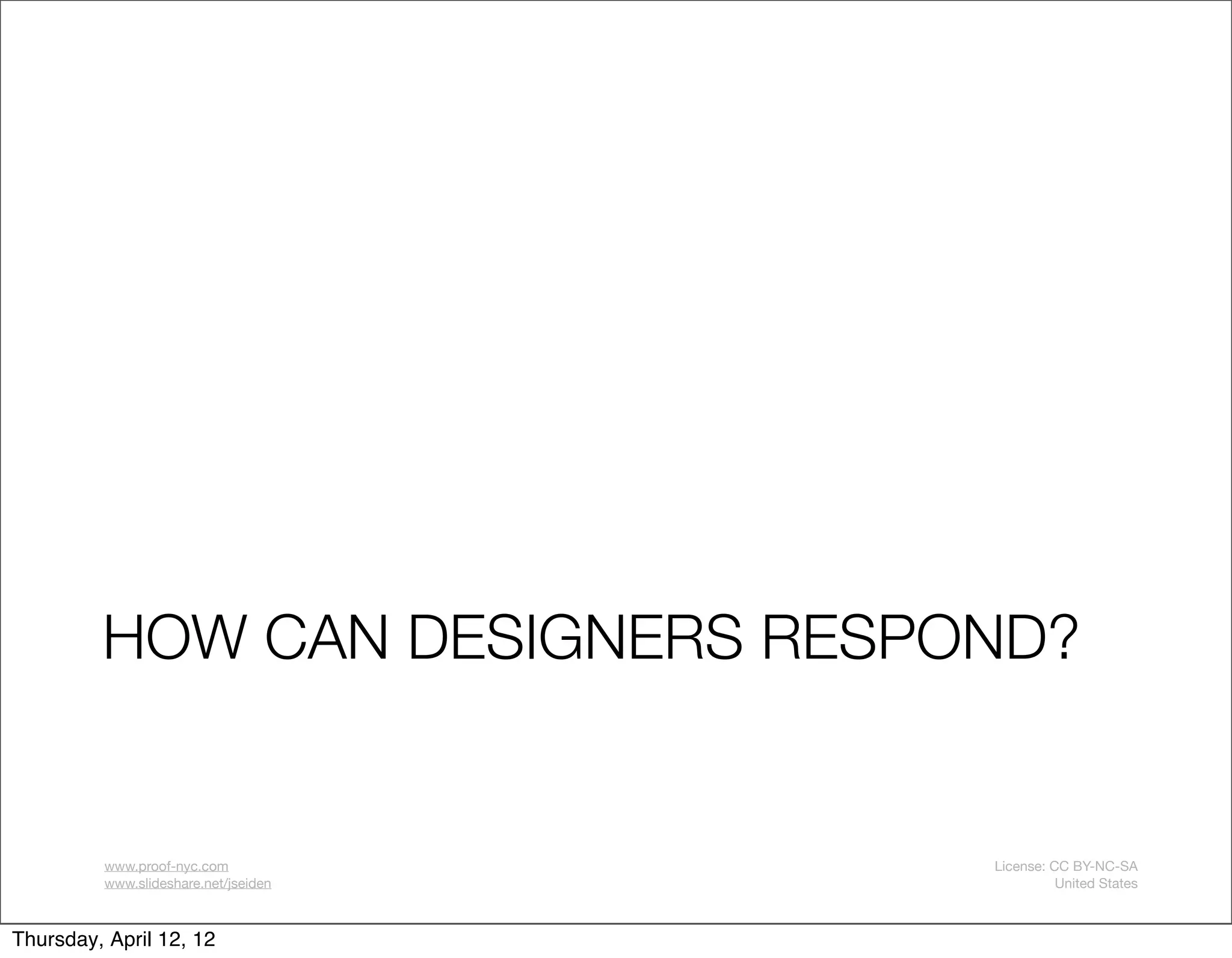 HOW CAN DESIGNERS RESPOND?


         www.proof-nyc.com            License: CC BY-NC-SA
         www.slideshare.net/jseiden             United States



Thursday, April 12, 12
 