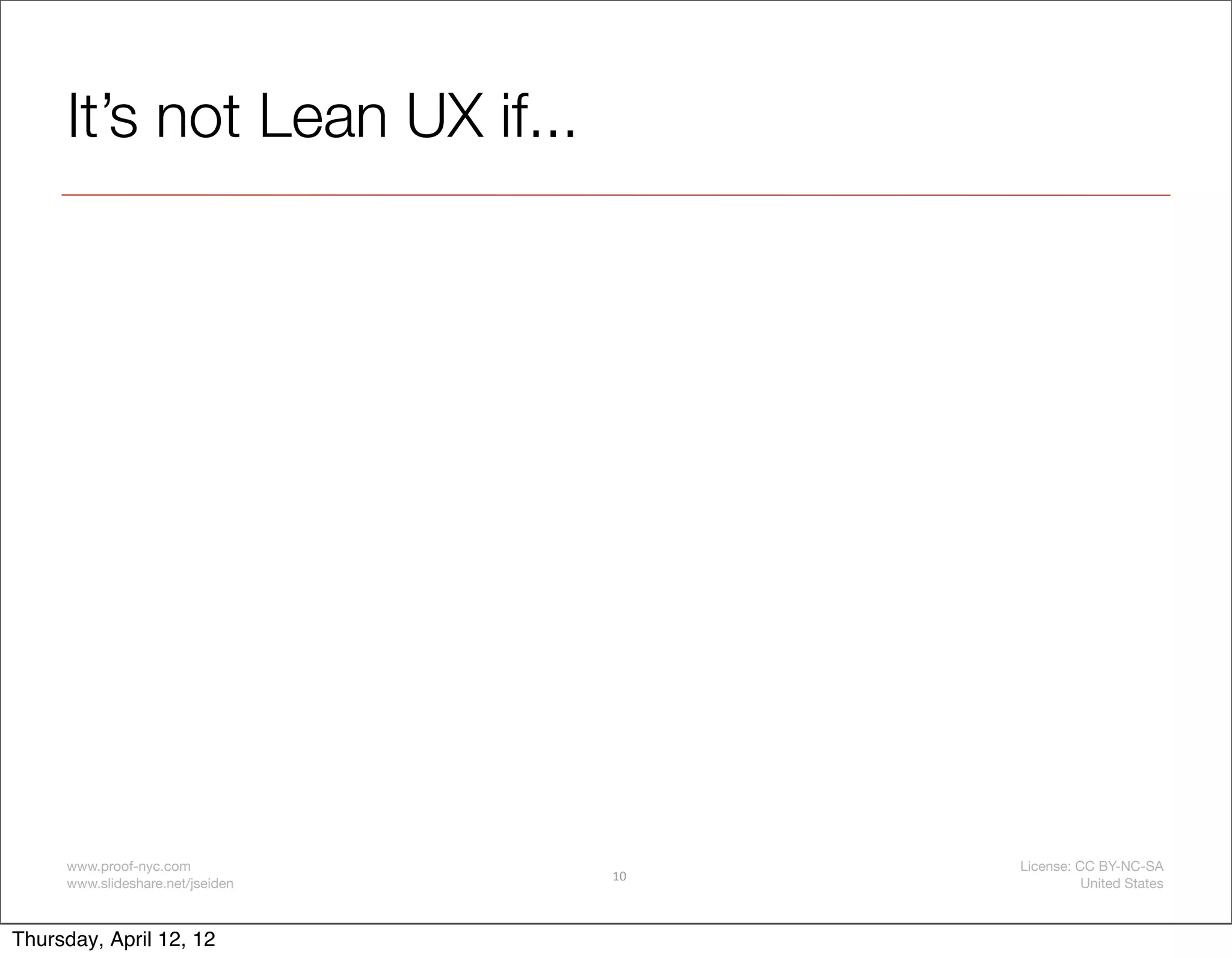 It’s not Lean UX if...




     www.proof-nyc.com                 License: CC BY-NC-SA
                                  10
     www.slideshare.net/jseiden                  United States



Thursday, April 12, 12
 