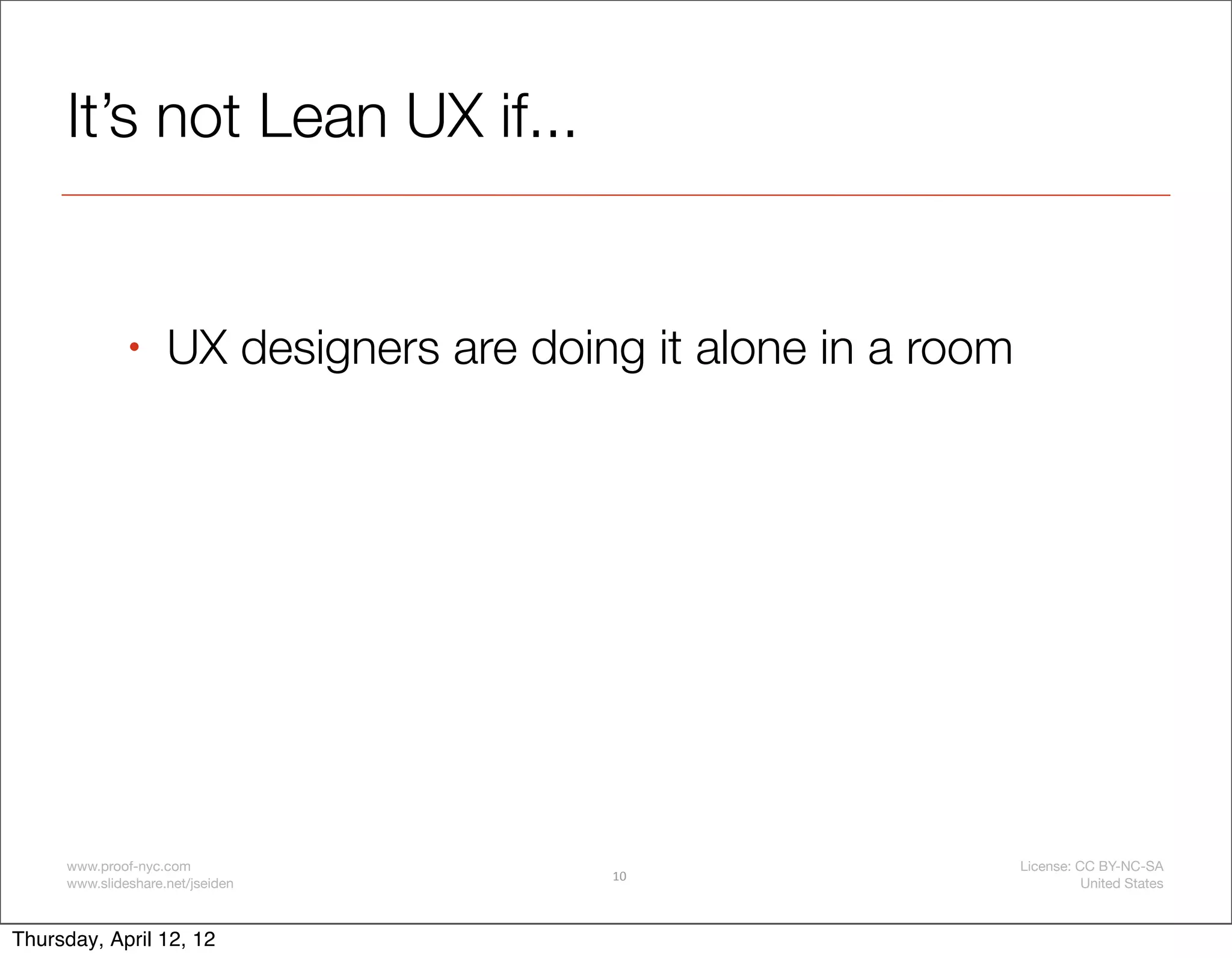 It’s not Lean UX if...


              •     UX designers are doing it alone in a room




     www.proof-nyc.com                                          License: CC BY-NC-SA
                                         10
     www.slideshare.net/jseiden                                           United States



Thursday, April 12, 12
 