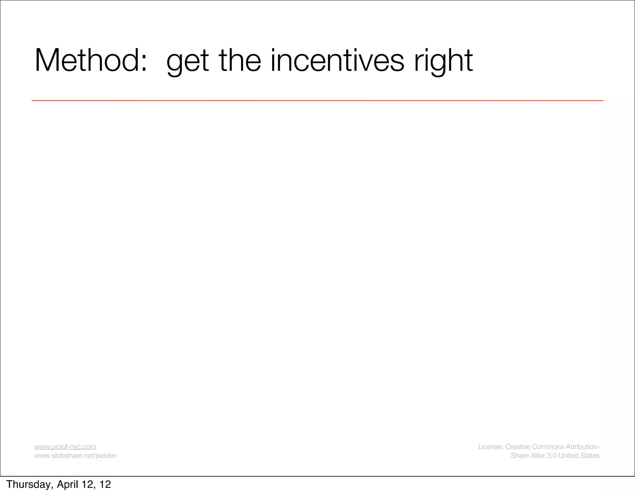 Method: get the incentives right




     www.proof-nyc.com                  License: Creative Commons Attribution-
     www.slideshare.net/jseiden                   Share Alike 3.0 United States



Thursday, April 12, 12
 