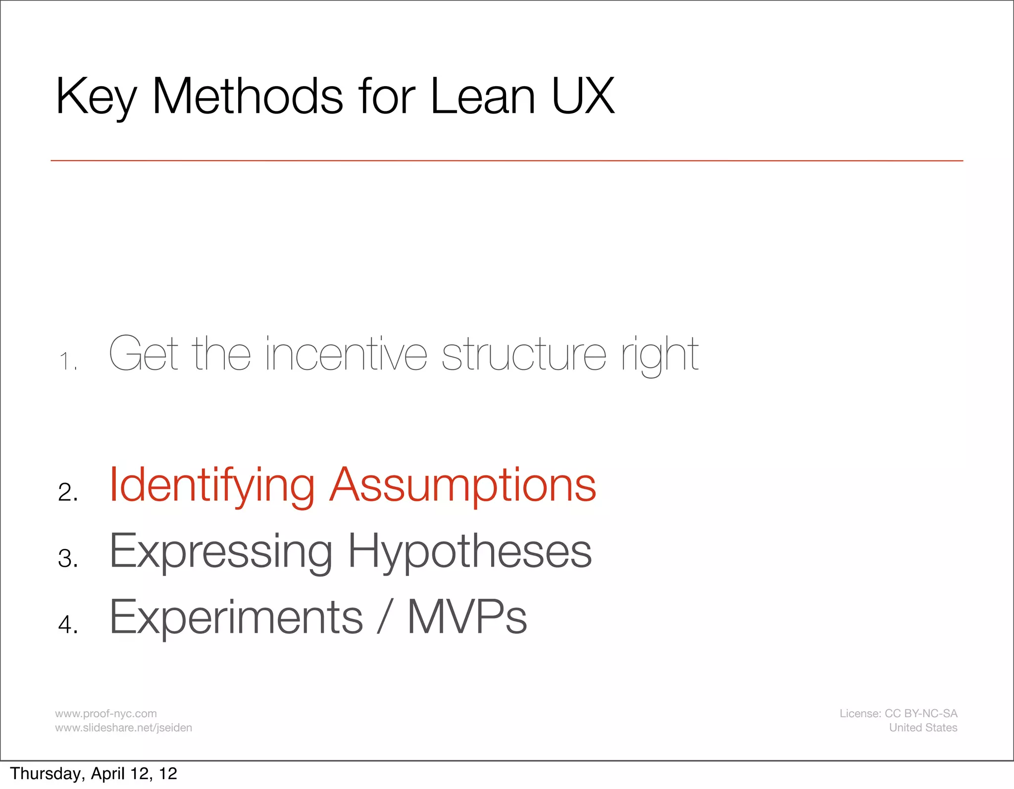 Key Methods for Lean UX




      1.       Get the incentive structure right

      2.       Identifying Assumptions
      3.       Expressing Hypotheses
      4.       Experiments / MVPs
     www.proof-nyc.com                             License: CC BY-NC-SA
     www.slideshare.net/jseiden                              United States



Thursday, April 12, 12
 
