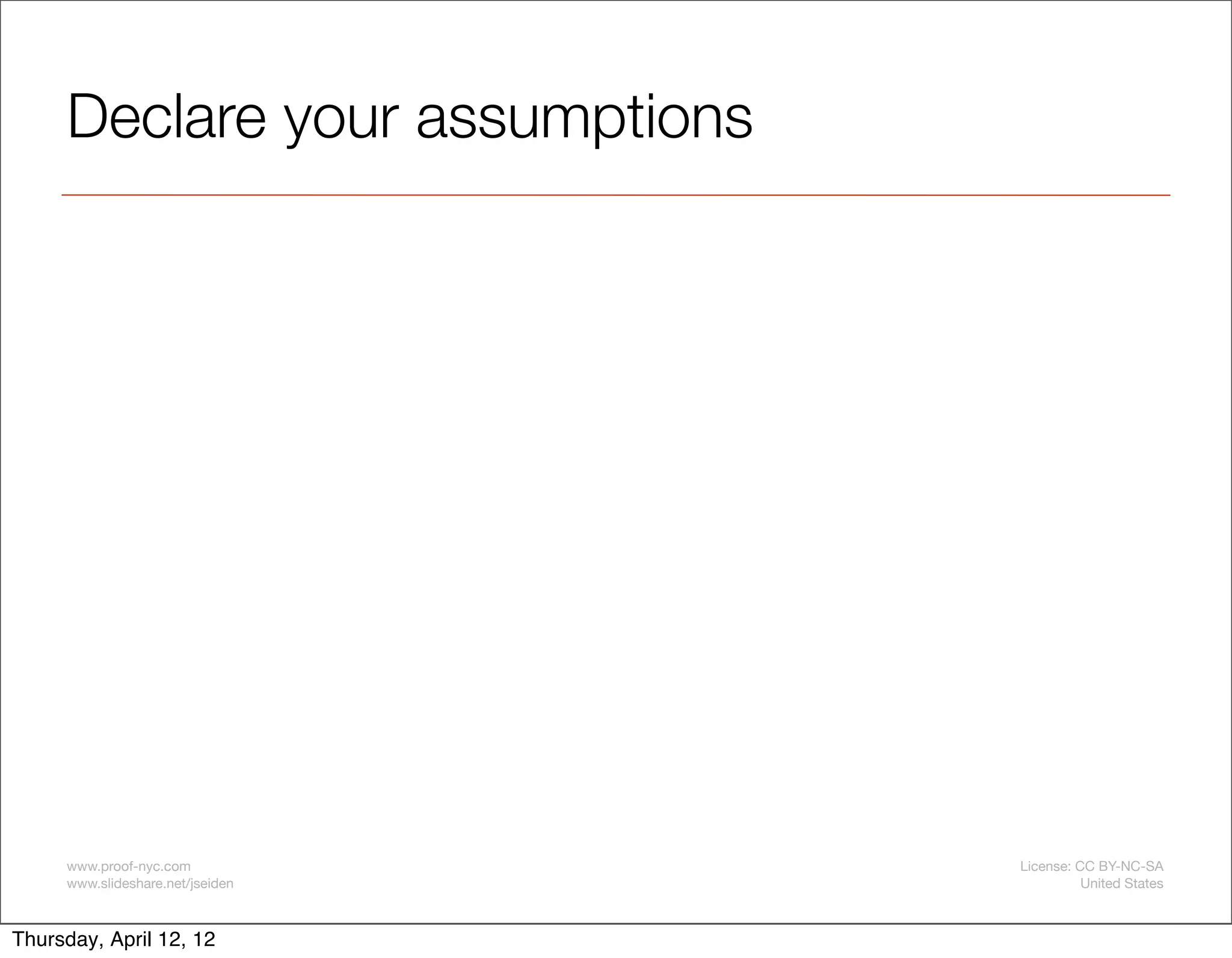 Declare your assumptions




     www.proof-nyc.com            License: CC BY-NC-SA
     www.slideshare.net/jseiden             United States



Thursday, April 12, 12
 