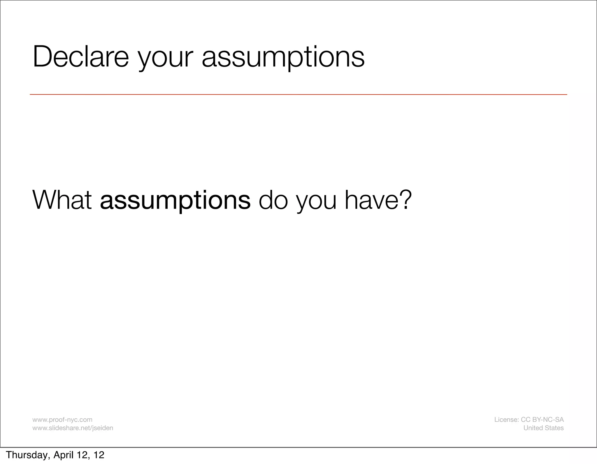Declare your assumptions



     What assumptions do you have?




     www.proof-nyc.com               License: CC BY-NC-SA
     www.slideshare.net/jseiden                United States



Thursday, April 12, 12
 