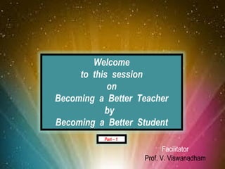 Welcome
                      to this session
                             on
                 Becoming a Better Teacher
                            by
                 Becoming a Better Student
                           Part – 1

                                             Facilitator
April 20, 2012                        Prof. V. Viswanadham   1
 