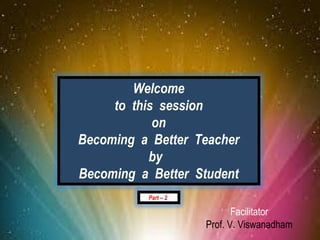 Welcome
                      to this session
                             on
                 Becoming a Better Teacher
                            by
                 Becoming a Better Student
                           Part – 2

                                             Facilitator
April 20, 2012
                                      Prof. V. Viswanadham   1
 