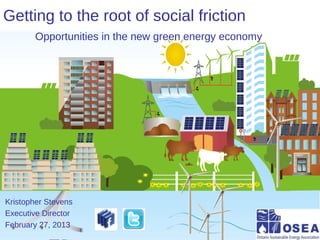 Getting to the root of social friction
        Opportunities in the new green energy economy




Kristopher Stevens
Executive Director
February 27, 2013
 