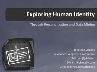 Exploring Human Identity
 Through Personalization and Data Mining




                                Jonathan LeBlanc
               Developer Evangelist: X.commerce
                              Twitter: @jcleblanc
                         E-Mail: jleblanc@x.com
                    Github: github.com/jcleblanc
 