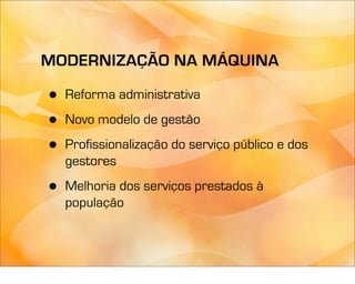 MODERNIZAÇÃO NA MÁQUINA

•   Reforma administrativa

•   Novo modelo de gestão

•   Profissionalização do serviço público e dos
    gestores

•   Melhoria dos serviços prestados à
    população
 
