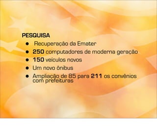 PESQUISA
 •  Recuperação da Emater
 • 250 computadores de moderna geração
 • 150 veículos novos
 • Um novo ônibus
 • Ampliação de 85 para 211 os convênios
   com prefeituras
 