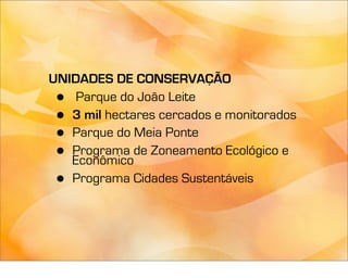 UNIDADES DE CONSERVAÇÃO
 •  Parque do João Leite
 • 3 mil hectares cercados e monitorados
 • Parque do Meia Ponte
 • Programa de Zoneamento Ecológico e
   Econômico
 • Programa Cidades Sustentáveis
 