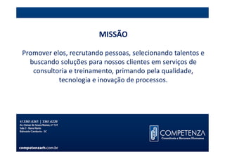 MISSÃO

Promover elos, recrutando pessoas, selecionando talentos e
  buscando soluções para nossos clientes em serviços de
   consultoria e treinamento, primando pela qualidade,
           tecnologia e inovação de processos.
 