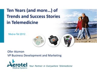 Ofer Atzmon
VP Business Development and Marketing
Ten Years (and more…) of
Trends and Success Stories
in Telemedicine
Med-e-Tel 2012
 