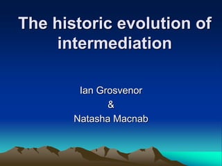 The historic evolution of
    intermediation

        Ian Grosvenor
              &
       Natasha Macnab
 