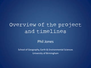 Overview of the project
     and timelines
                    Phil Jones
  School of Geography, Earth & Environmental Sciences
               University of Birmingham
 