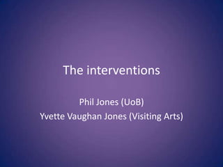 The interventions

         Phil Jones (UoB)
Yvette Vaughan Jones (Visiting Arts)
 