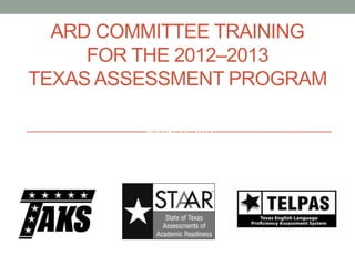 ARD COMMITTEE TRAINING
FOR THE 2012–2013
TEXAS ASSESSMENT PROGRAM
Presented at TETN #14279
August 22, 2012
 
