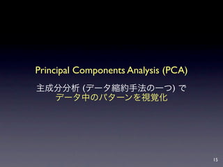 Principal Components Analysis (PCA)
主成分分析 (データ縮約手法の一つ) で
  データ中のパターンを視覚化




                                      15
 