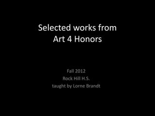 Selected works from
    Art 4 Honors


          Fall 2012
       Rock Hill H.S.
   taught by Lorne Brandt
 