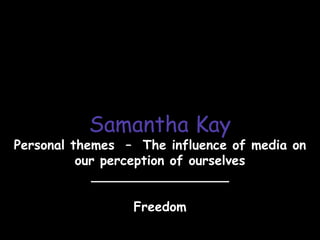 Samantha Kay
Personal themes – The influence of media on
          our perception of ourselves
             _________________

                 Freedom
 
