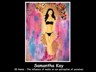 Samantha Kay
IB theme – The influence of media on our perception of ourselves
 