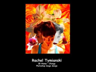Rachel Tymianski
    IB theme – Change
  Photoshop image design
 