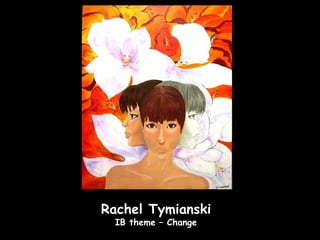 Rachel Tymianski
  IB theme – Change
 