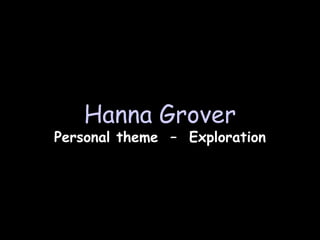 Hanna Grover
Personal theme – Exploration
 