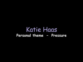 Katie Haas
Personal theme – Pressure
 