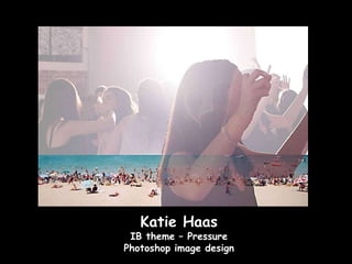 Katie Haas
 IB theme – Pressure
Photoshop image design
 