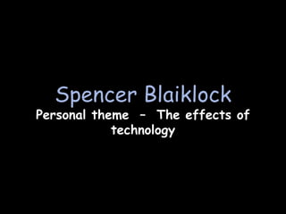 Spencer Blaiklock
Personal theme – The effects of
            technology
 