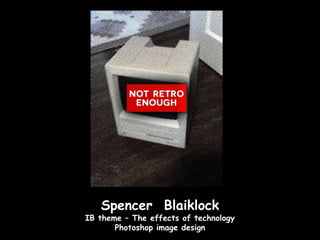 Spencer Blaiklock
IB theme – The effects of technology
       Photoshop image design
 