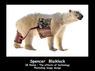 Spencer Blaiklock
IB theme – The effects of technology
       Photoshop image design
 