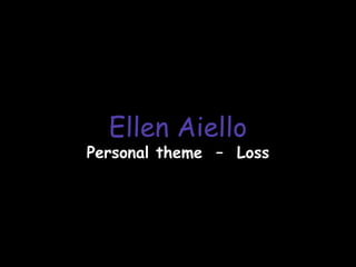 Ellen Aiello
Personal theme – Loss
 
