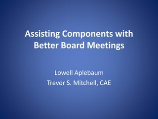 Assisting Components with
Better Board Meetings
Lowell Aplebaum
Trevor S. Mitchell, CAE
 