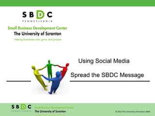 Using Social Media

to Spread the SBDC Message




                © 2012 The University of Scranton SBDC
 