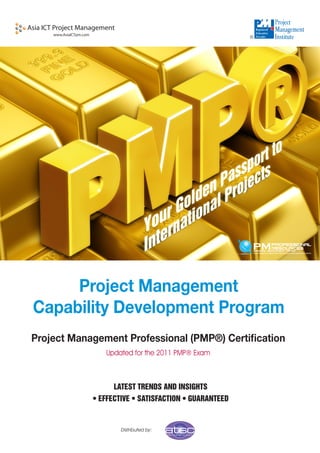 Project Management
Capability Development Program
Project Management Professional (PMP®) Certification
               Updated for the 2011 PMP® Exam



                  LATEST TRENDS AND INSIGHTS
            • EFFECTIVE • SATISFACTION • GUARANTEED



                    Distributed by:
 